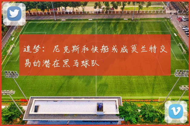 追梦：尼克斯和快船或成莫兰特交易的潜在黑马球队
