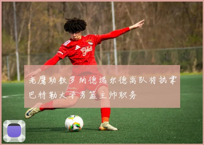 老鹰助教罗纳德诺尔德离队将执掌巴特勒大学男篮主帅职务