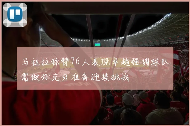 马祖拉称赞76人表现卓越强调球队需做好充分准备迎接挑战