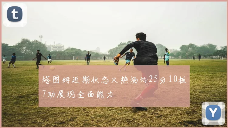塔图姆近期状态火热场均25分10板7助展现全面能力
