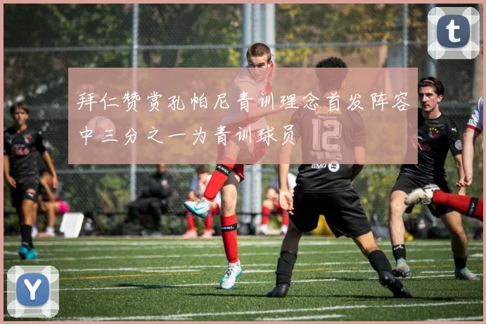 拜仁赞赏孔帕尼青训理念首发阵容中三分之一为青训球员
