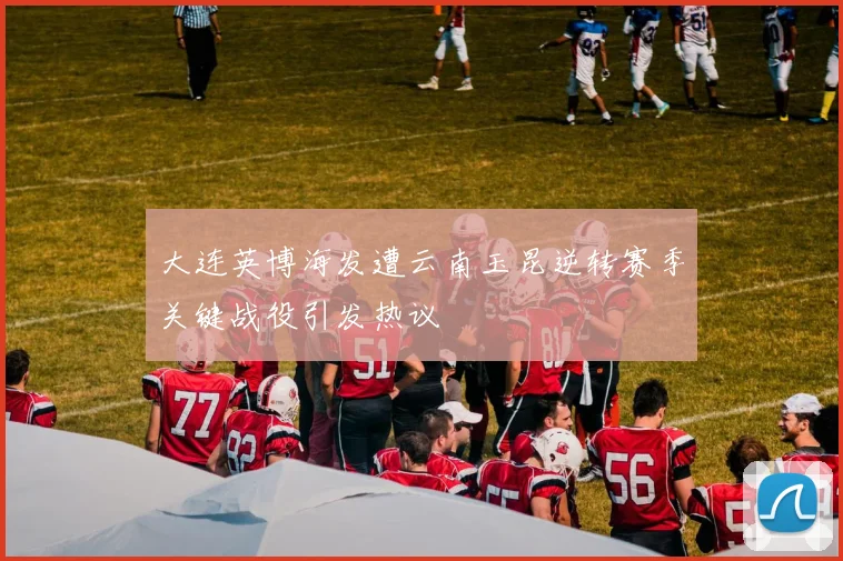 大连英博海发遭云南玉昆逆转赛季关键战役引发热议