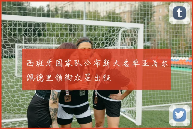西班牙国家队公布新大名单亚马尔佩德里领衔众星出征