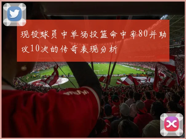 现役球员中单场投篮命中率80并助攻10次的传奇表现分析