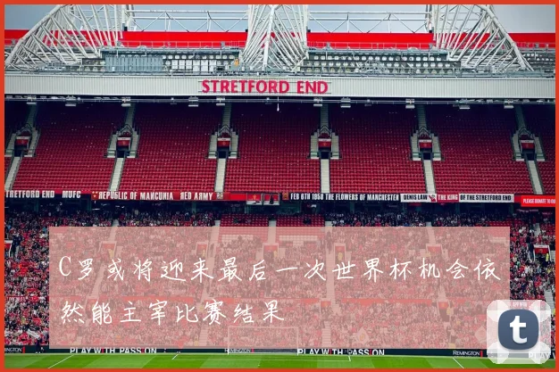 C罗或将迎来最后一次世界杯机会依然能主宰比赛结果