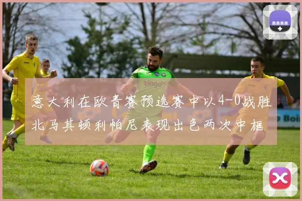 意大利在欧青赛预选赛中以4-0战胜北马其顿利帕尼表现出色两次中框并打入一球