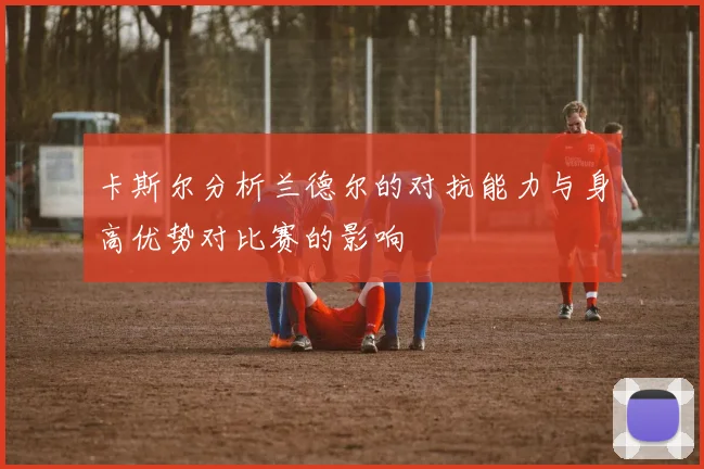卡斯尔分析兰德尔的对抗能力与身高优势对比赛的影响