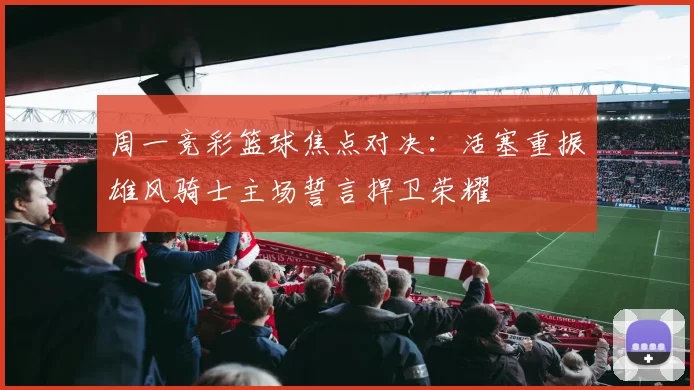 周一竞彩篮球焦点对决：活塞重振雄风骑士主场誓言捍卫荣耀