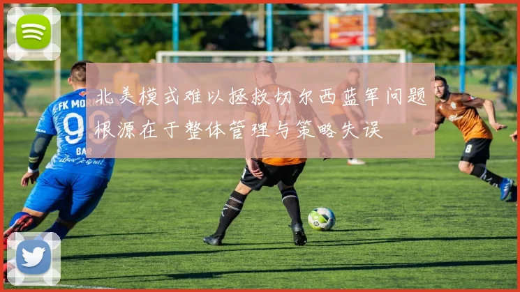 北美模式难以拯救切尔西蓝军问题根源在于整体管理与策略失误