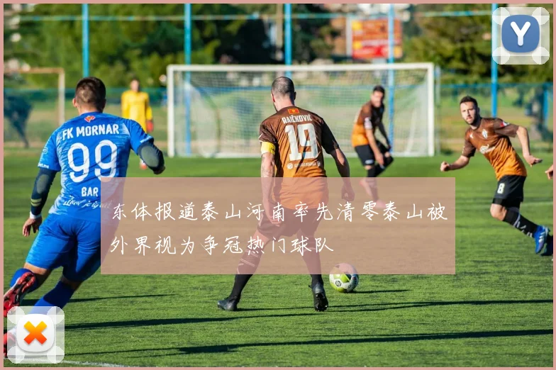 东体报道泰山河南率先清零泰山被外界视为争冠热门球队