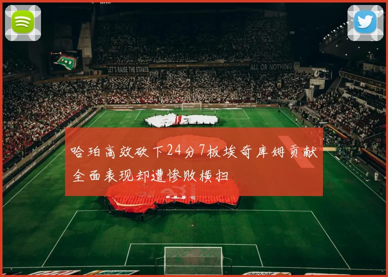 哈珀高效砍下24分7板埃奇库姆贡献全面表现却遭惨败横扫