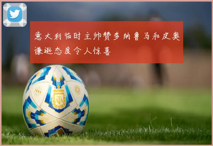意大利临时主帅赞多纳鲁马和皮奥谦逊态度令人惊喜