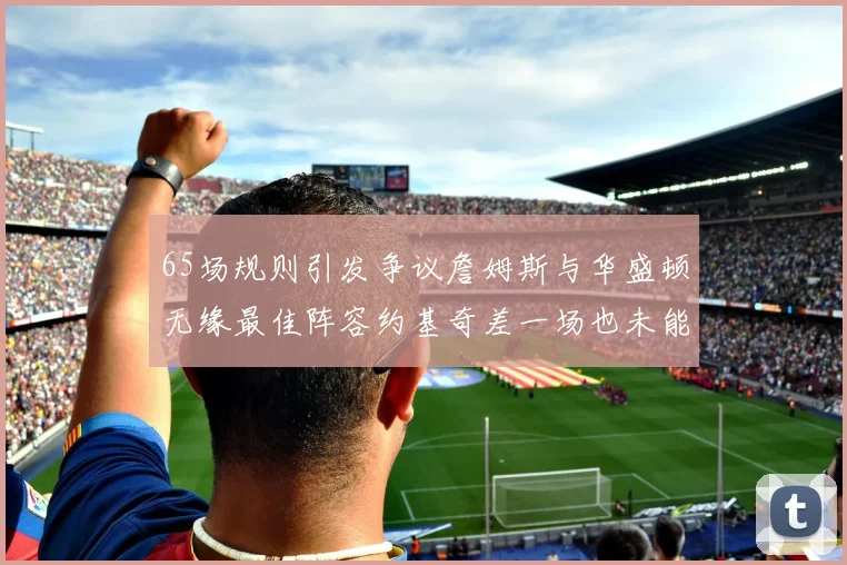 65场规则引发争议詹姆斯与华盛顿无缘最佳阵容约基奇差一场也未能入选