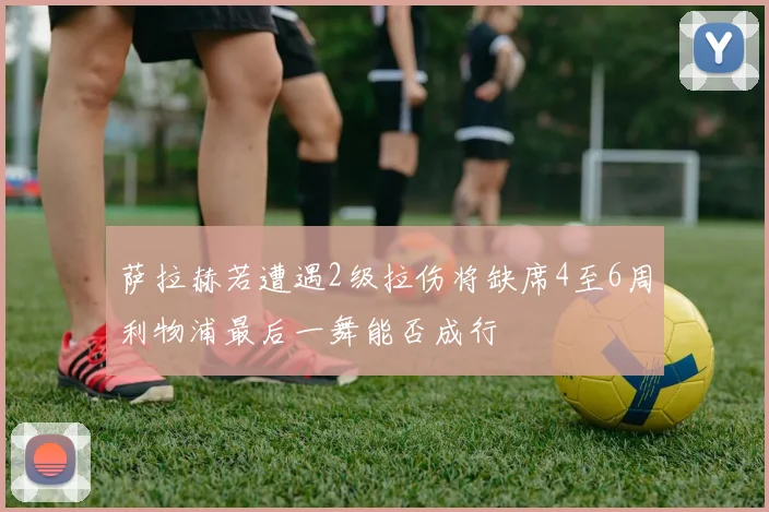 萨拉赫若遭遇2级拉伤将缺席4至6周利物浦最后一舞能否成行