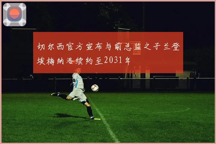 切尔西官方宣布与前总监之子兰登埃梅纳洛续约至2031年
