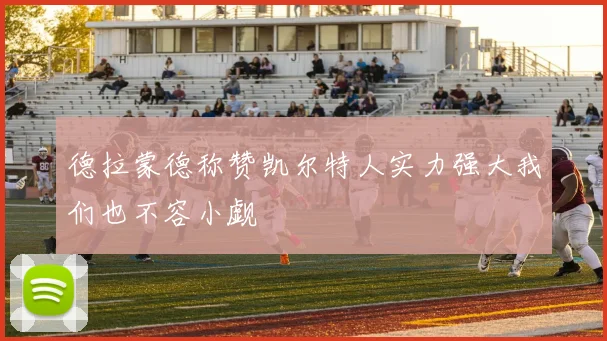 德拉蒙德称赞凯尔特人实力强大我们也不容小觑