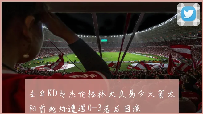去年KD与杰伦格林大交易今火箭太阳首轮均遭遇0-3落后困境