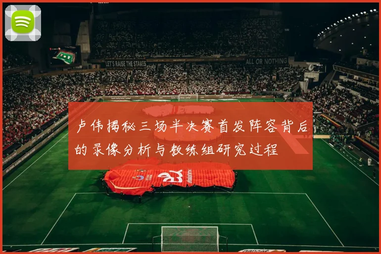 卢伟揭秘三场半决赛首发阵容背后的录像分析与教练组研究过程