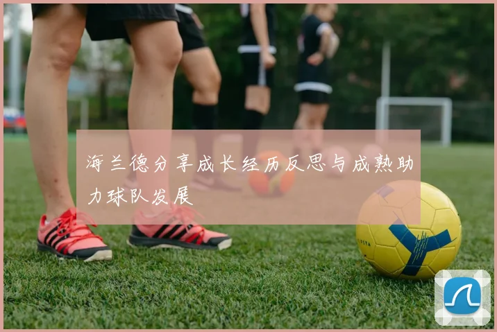 海兰德分享成长经历反思与成熟助力球队发展