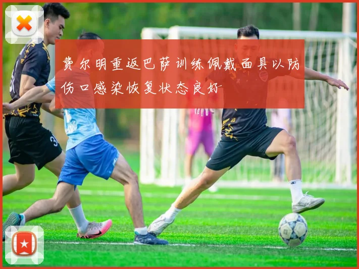 费尔明重返巴萨训练佩戴面具以防伤口感染恢复状态良好