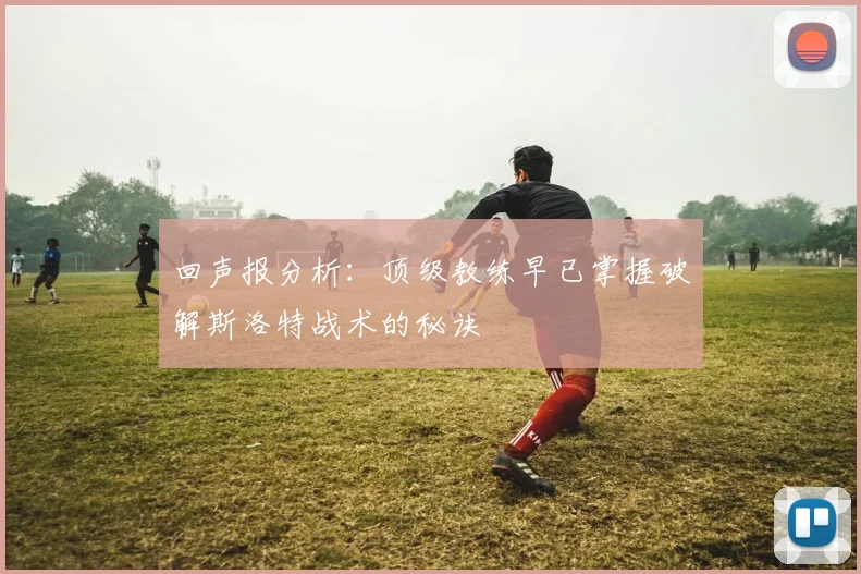 回声报分析：顶级教练早已掌握破解斯洛特战术的秘诀