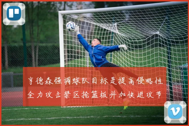亨德森强调球队目标是提高侵略性全力攻击禁区抢篮板并加快进攻节奏