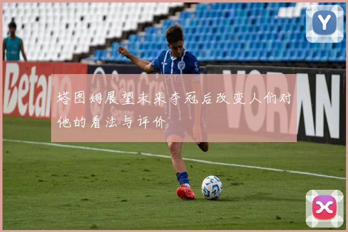 塔图姆展望未来夺冠后改变人们对他的看法与评价