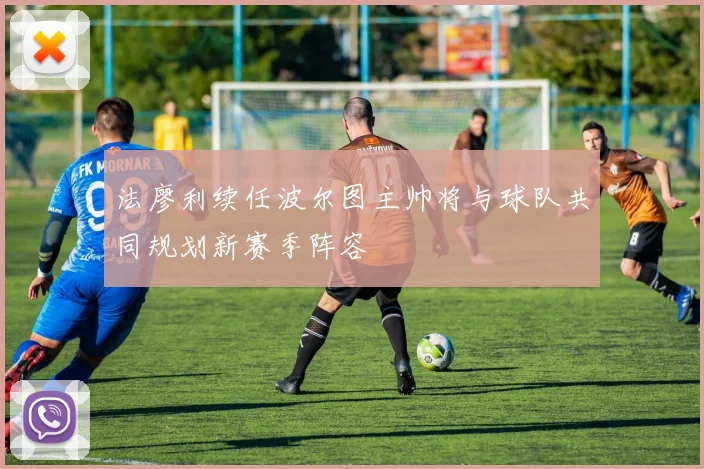 法廖利续任波尔图主帅将与球队共同规划新赛季阵容