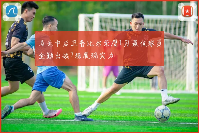 马竞中后卫普比尔荣膺1月最佳球员全勤出战7场展现实力