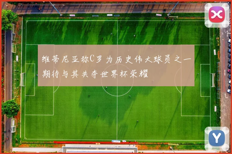 维蒂尼亚称C罗为历史伟大球员之一期待与其共夺世界杯荣耀
