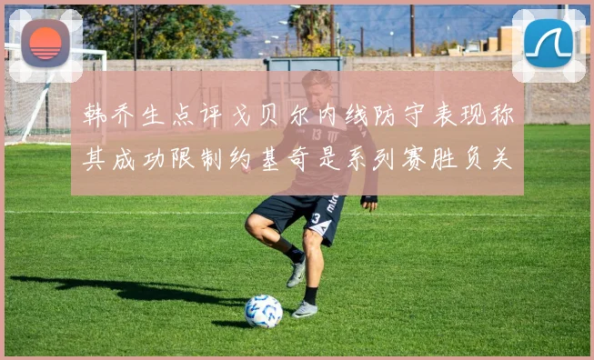 韩乔生点评戈贝尔内线防守表现称其成功限制约基奇是系列赛胜负关键