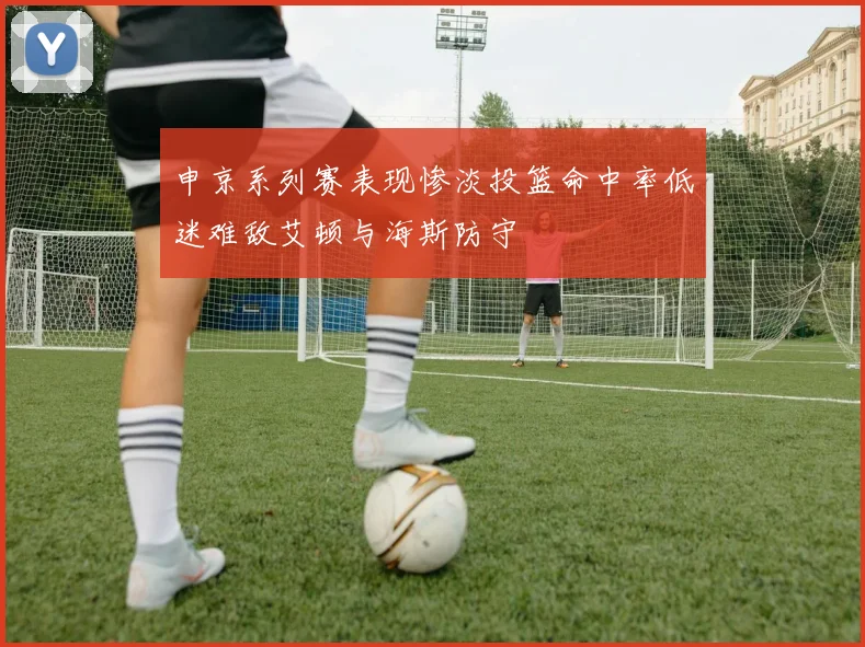 申京系列赛表现惨淡投篮命中率低迷难敌艾顿与海斯防守