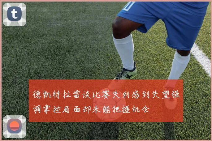 德凯特拉雷谈比赛失利感到失望强调掌控局面却未能把握机会