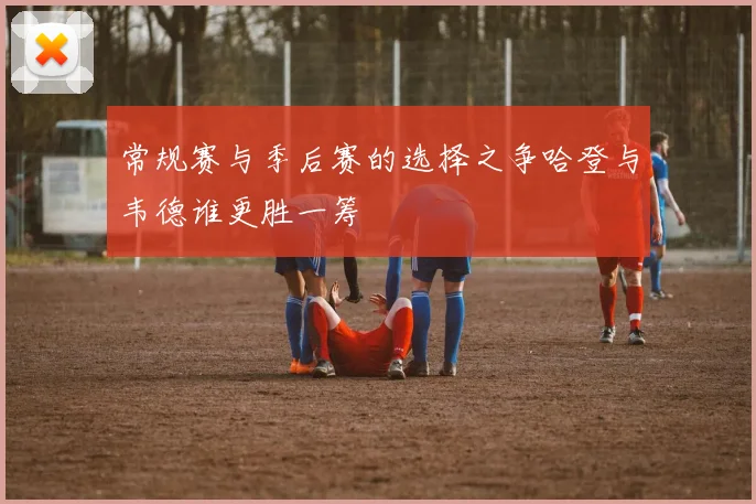 常规赛与季后赛的选择之争哈登与韦德谁更胜一筹