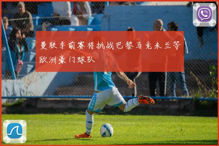 曼联季前赛将挑战巴黎马竞米兰等欧洲豪门球队