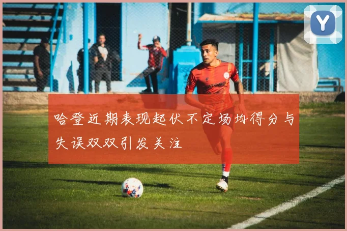 哈登近期表现起伏不定场均得分与失误双双引发关注