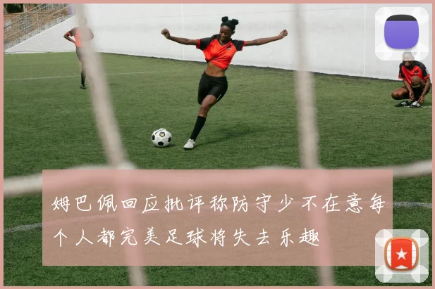 姆巴佩回应批评称防守少不在意每个人都完美足球将失去乐趣