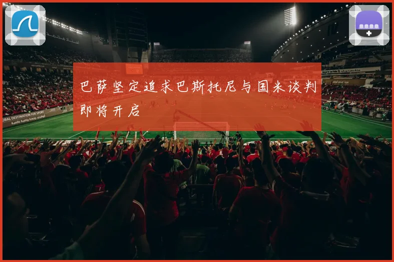 巴萨坚定追求巴斯托尼与国米谈判即将开启