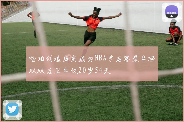 哈珀创造历史成为NBA季后赛最年轻双双后卫年仅20岁54天