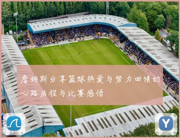 詹姆斯分享篮球热爱与努力回馈的心路历程与比赛感悟